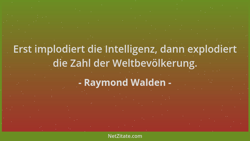 Raymond Walden - Erst implodiert die Intelligenz, dann explodiert die Zahl der Weltbevölkerung....