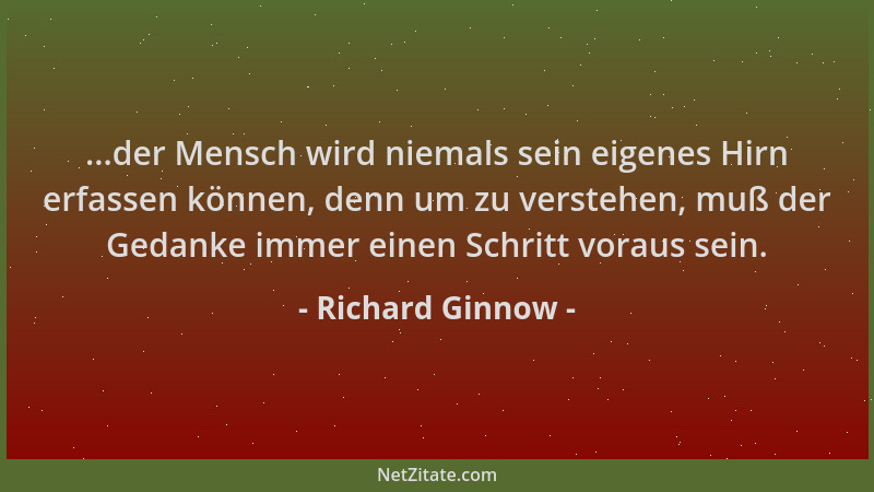Richard Ginnow - ...der Mensch wird niemals sein eigenes Hirn erfassen können, denn um zu verstehen, muß der Gedanke immer...