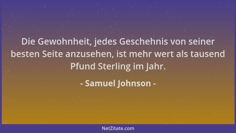 Samuel Johnson - Die Gewohnheit, jedes Geschehnis von seiner besten Seite anzusehen, ist mehr wert als tausend Pfund Sterli...