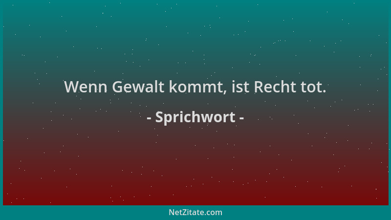 Sprichwort - Wenn Gewalt kommt, ist Recht tot....
