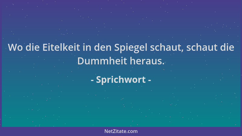 Sprichwort - Wo die Eitelkeit in den Spiegel schaut, schaut die Dummheit heraus....