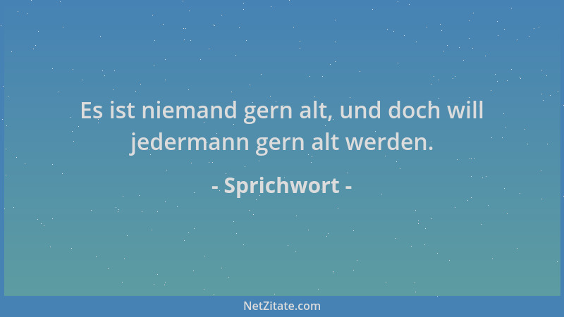 Sprichwort - Es ist niemand gern alt, und doch will jedermann gern alt werden....