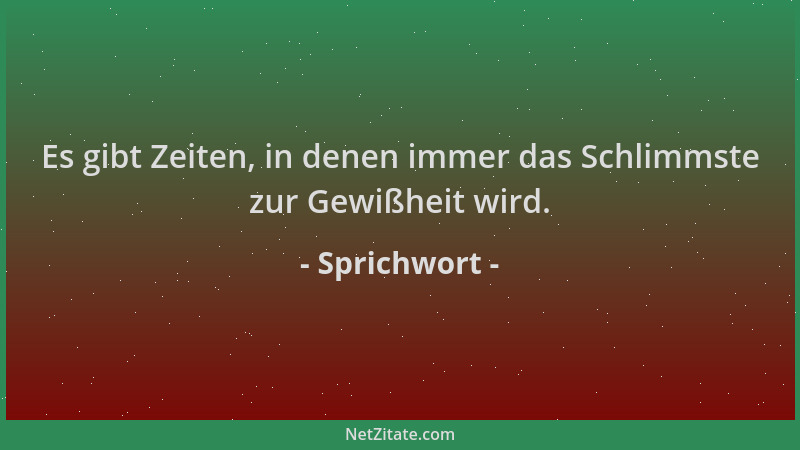 Sprichwort - Es gibt Zeiten, in denen immer das Schlimmste zur Gewißheit wird....