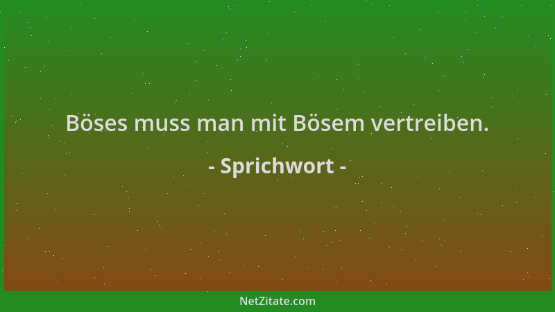 Sprichwort - Böses muss man mit Bösem vertreiben....