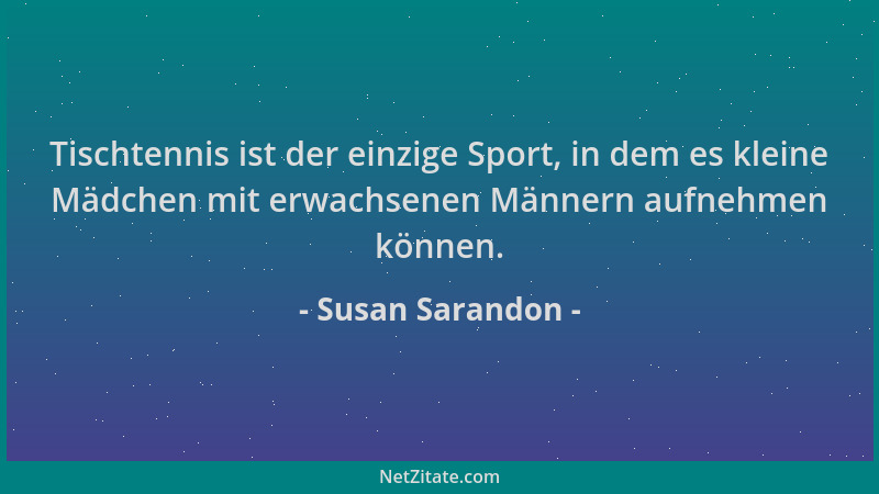 Susan Sarandon - Tischtennis ist der einzige Sport, in dem es kleine Mädchen mit erwachsenen Männern aufnehmen können....