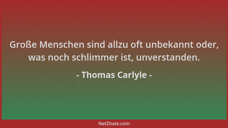 Thomas Carlyle - Große Menschen sind allzu oft unbekannt oder, was noch schlimmer ist, unverstanden....