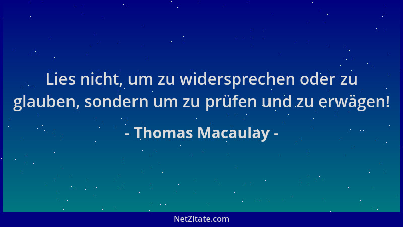 Thomas Macaulay - Lies nicht, um zu widersprechen oder zu glauben, sondern um zu prüfen und zu erwägen!...
