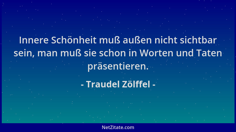 Traudel Zölffel - Innere Schönheit muß außen nicht sichtbar sein, man muß sie schon in Worten und Taten präsentieren....