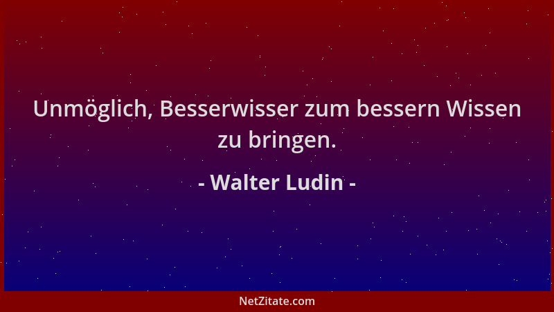 Walter Ludin - Unmöglich, Besserwisser zum bessern Wissen zu bringen....