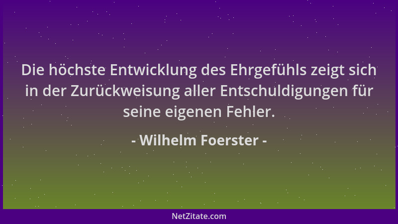 Wilhelm Foerster - Die höchste Entwicklung des Ehrgefühls zeigt sich in der Zurückweisung aller Entschuldigungen für seine...
