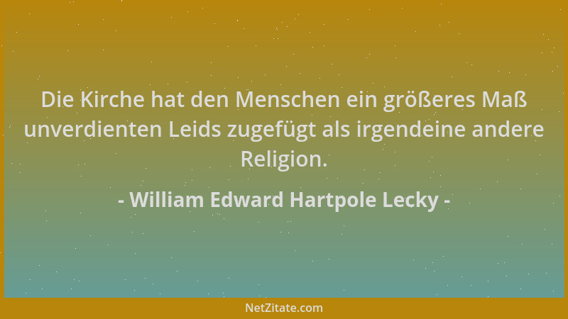 William Edward Hartpole Lecky - Die Kirche hat den Menschen ein größeres Maß unverdienten Leids zugefügt als irgendeine and...