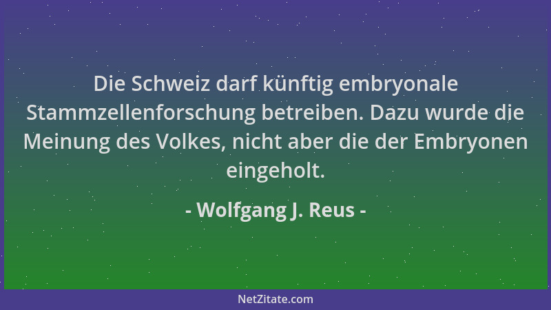 Wolfgang J. Reus - Die Schweiz darf künftig embryonale Stammzellenforschung betreiben. Dazu wurde die Meinung des Volkes, n...