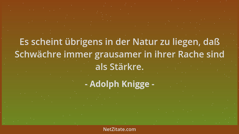 Adolph Knigge - Es scheint übrigens in der Natur zu liegen, daß Schwächre immer grausamer in ihrer Rache sind als Stärkre....