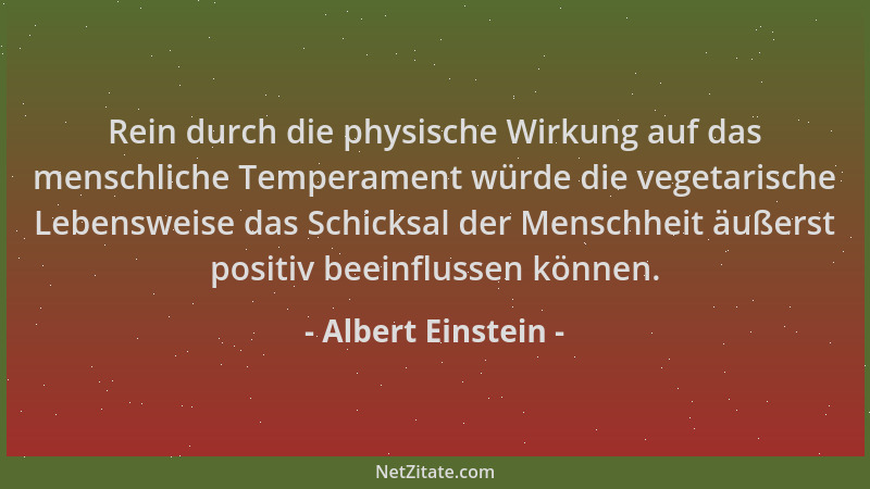 Albert Einstein - Rein durch die physische Wirkung auf das menschliche Temperament würde die vegetarische Lebensweise das S...