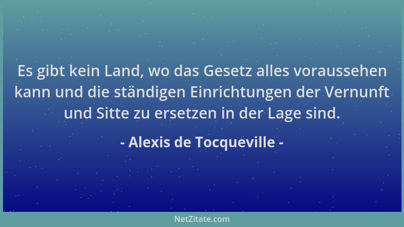 Alexis de Tocqueville - Es gibt kein Land, wo das Gesetz alles voraussehen kann und die ständigen Einrichtungen der Vernunf...