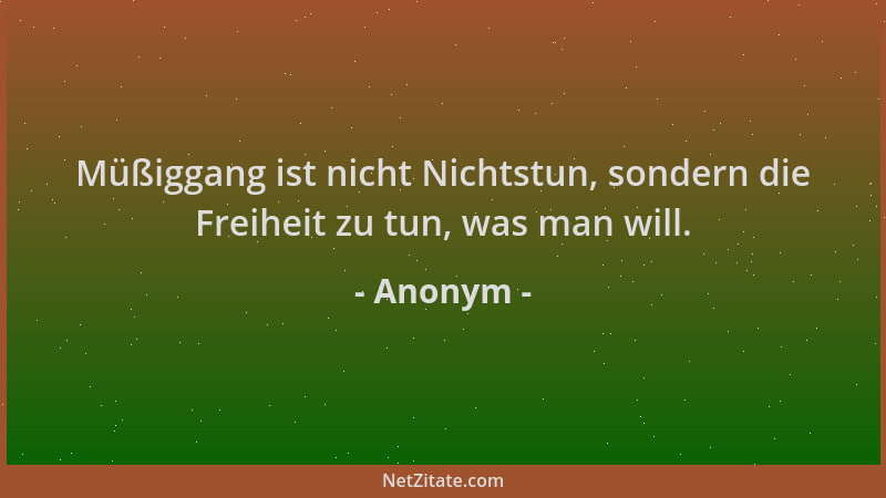 Anonym - Müßiggang ist nicht Nichtstun, sondern die Freiheit zu tun, was man will....
