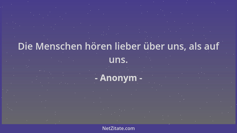 Anonym - Die Menschen hören lieber über uns, als auf uns....