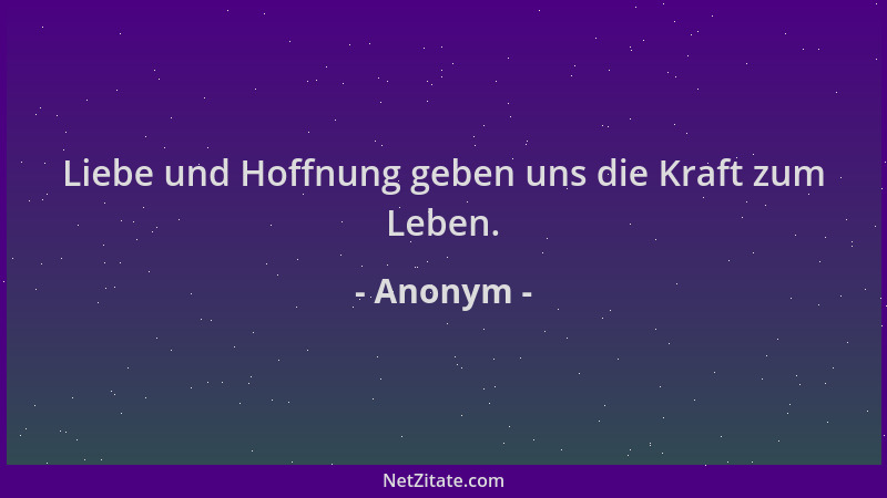 Anonym - Liebe und Hoffnung geben uns die Kraft zum Leben....