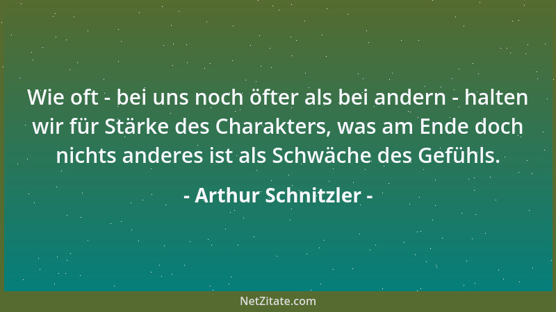Arthur Schnitzler - Wie oft - bei uns noch öfter als bei andern - halten wir für Stärke des Charakters, was am Ende doch ni...