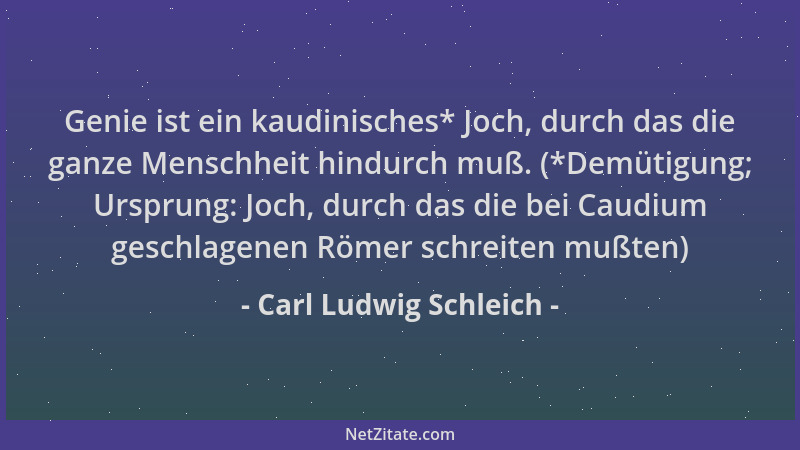 Carl Ludwig Schleich - Genie ist ein kaudinisches* Joch, durch das die ganze Menschheit hindurch muß. (*Demütigung; Ursprun...