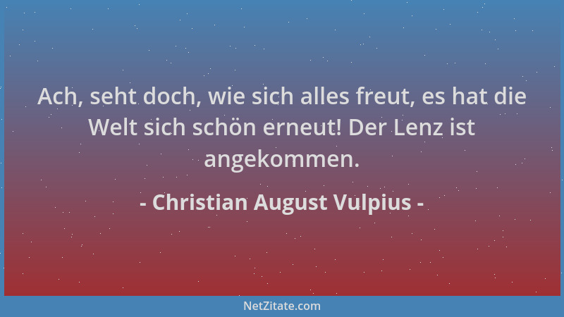 Christian August Vulpius - Ach, seht doch, wie sich alles freut, es hat die Welt sich schön erneut! Der Lenz ist angekommen...