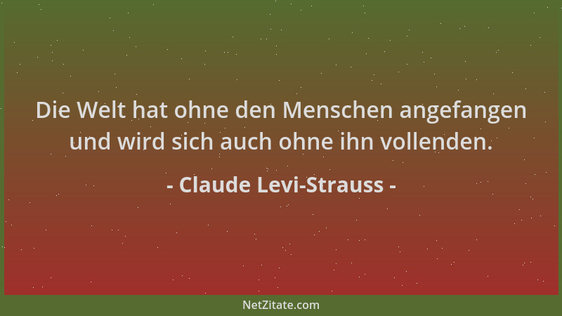 Claude Levi-Strauss - Die Welt hat ohne den Menschen angefangen und wird sich auch ohne ihn vollenden....