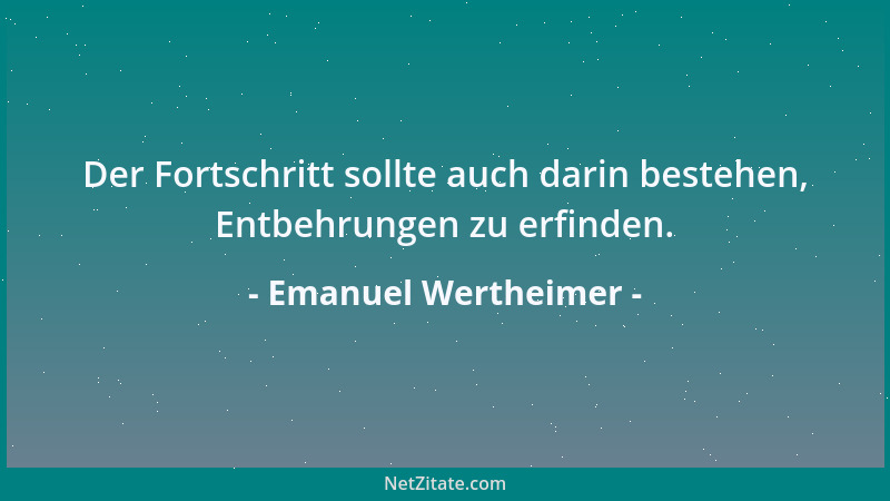 Emanuel Wertheimer - Der Fortschritt sollte auch darin bestehen, Entbehrungen zu erfinden....