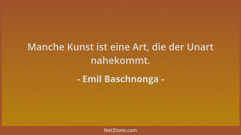 Emil Baschnonga - Manche Kunst ist eine Art, die der Unart nahekommt....