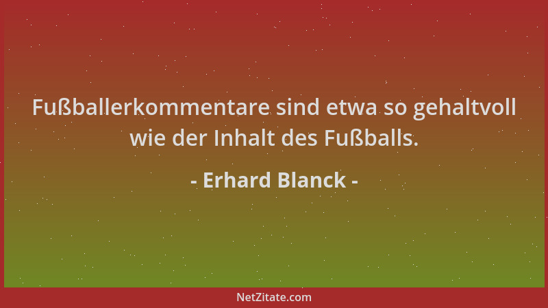 Erhard Blanck - Fußballerkommentare sind etwa so gehaltvoll wie der Inhalt des Fußballs....