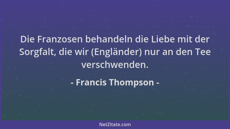 Francis Thompson - Die Franzosen behandeln die Liebe mit der Sorgfalt, die wir (Engländer) nur an den Tee verschwenden....