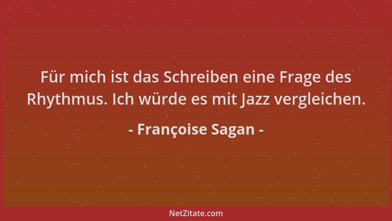 Françoise Sagan - Für mich ist das Schreiben eine Frage des Rhythmus. Ich würde es mit Jazz vergleichen....