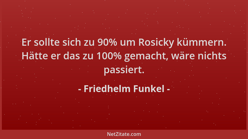 Friedhelm Funkel - Er sollte sich zu 90% um Rosicky kümmern. Hätte er das zu 100% gemacht, wäre nichts passiert....