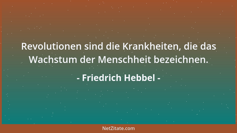 Friedrich Hebbel - Revolutionen sind die Krankheiten, die das Wachstum der Menschheit bezeichnen....