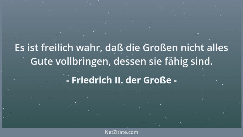 Friedrich II. der Große - Es ist freilich wahr, daß die Großen nicht alles Gute vollbringen, dessen sie fähig sind....