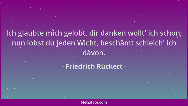 Friedrich Rückert - Ich glaubte mich gelobt, dir danken wollt ' ich schon; nun lobst du jeden Wicht, beschämt schleich ' ich...
