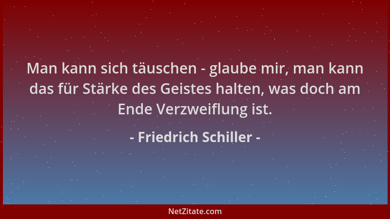 Friedrich Schiller - Man kann sich täuschen - glaube mir, man kann das für Stärke des Geistes halten, was doch am Ende Verz...