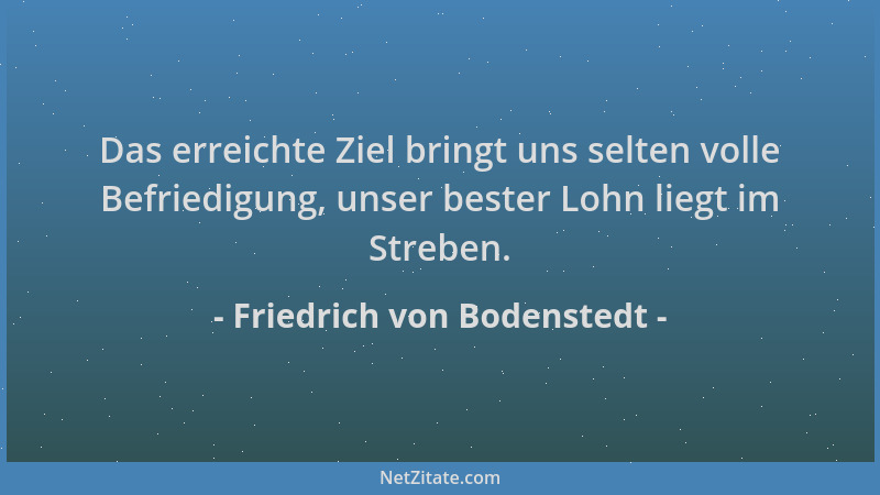 Friedrich von Bodenstedt - Das erreichte Ziel bringt uns selten volle Befriedigung, unser bester Lohn liegt im Streben....