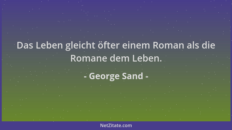 George Sand - Das Leben gleicht öfter einem Roman als die Romane dem Leben....