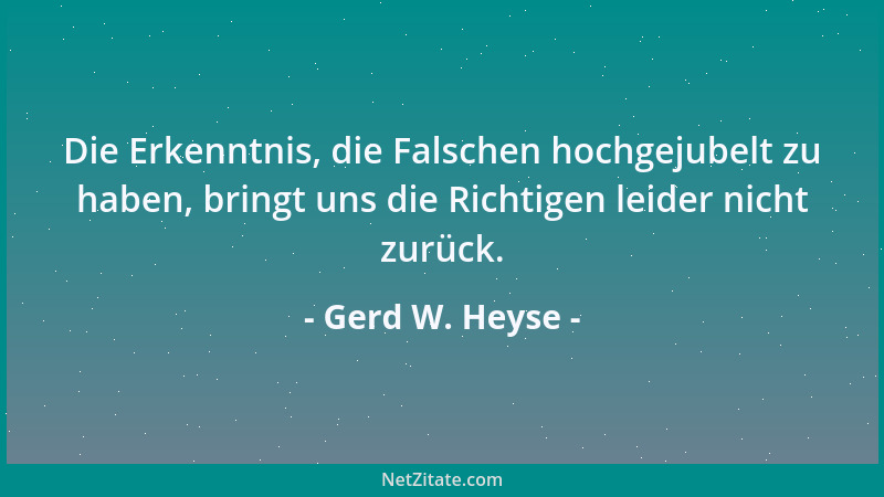 Gerd W. Heyse - Die Erkenntnis, die Falschen hochgejubelt zu haben, bringt uns die Richtigen leider nicht zurück....