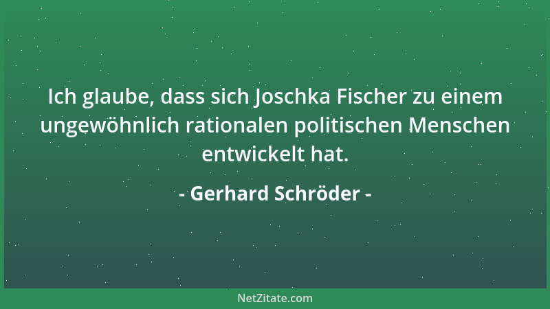 Gerhard Schröder - Ich glaube, dass sich Joschka Fischer zu einem ungewöhnlich rationalen politischen Menschen entwickelt h...