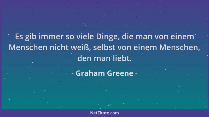 Graham Greene - Es gib immer so viele Dinge, die man von einem Menschen nicht weiß, selbst von einem Menschen, den man lieb...