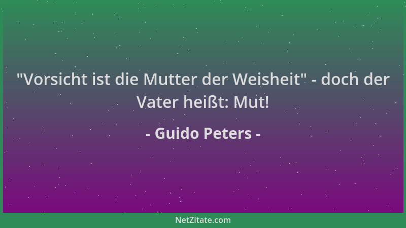 Guido Peters -  "Vorsicht ist die Mutter der Weisheit " - doch der Vater heißt: Mut!...