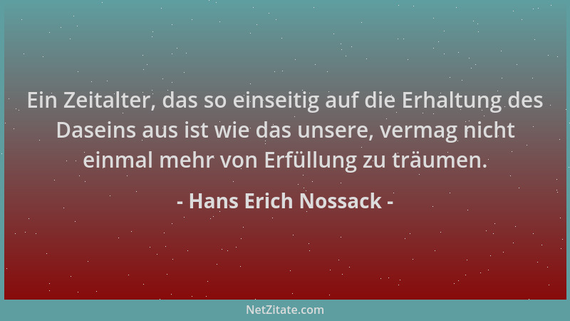 Hans Erich Nossack - Ein Zeitalter, das so einseitig auf die Erhaltung des Daseins aus ist wie das unsere, vermag nicht ein...