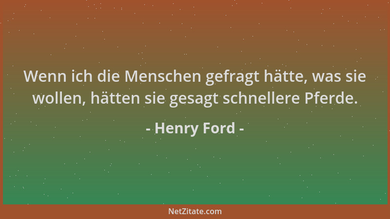 Henry Ford - Wenn ich die Menschen gefragt hätte, was sie wollen, hätten sie gesagt schnellere Pferde....