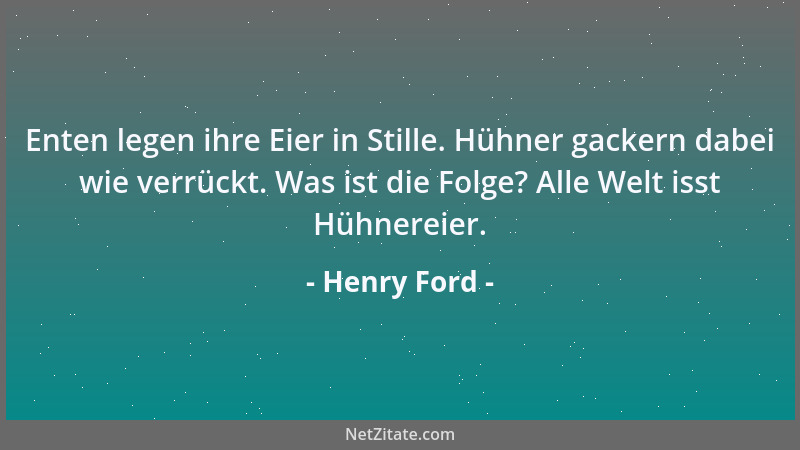 Henry Ford - Enten legen ihre Eier in Stille. Hühner gackern dabei wie verrückt. Was ist die Folge? Alle Welt isst Hühnerei...