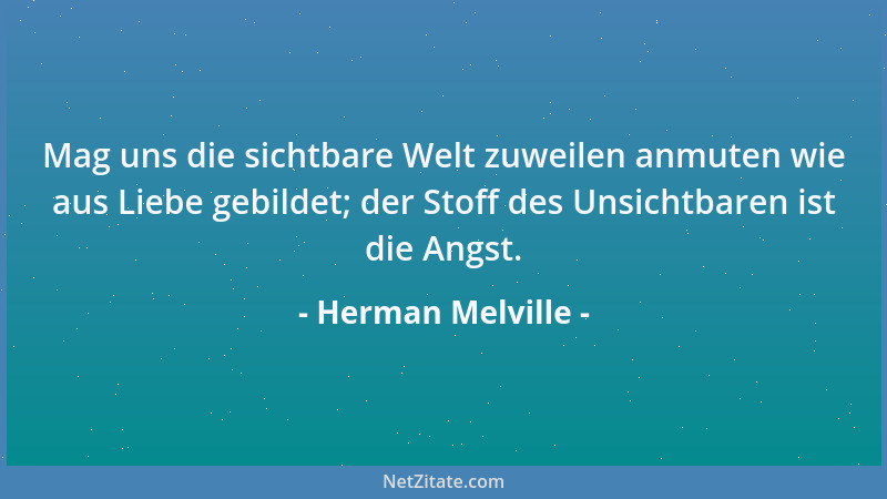 Herman Melville - Mag uns die sichtbare Welt zuweilen anmuten wie aus Liebe gebildet; der Stoff des Unsichtbaren ist die An...