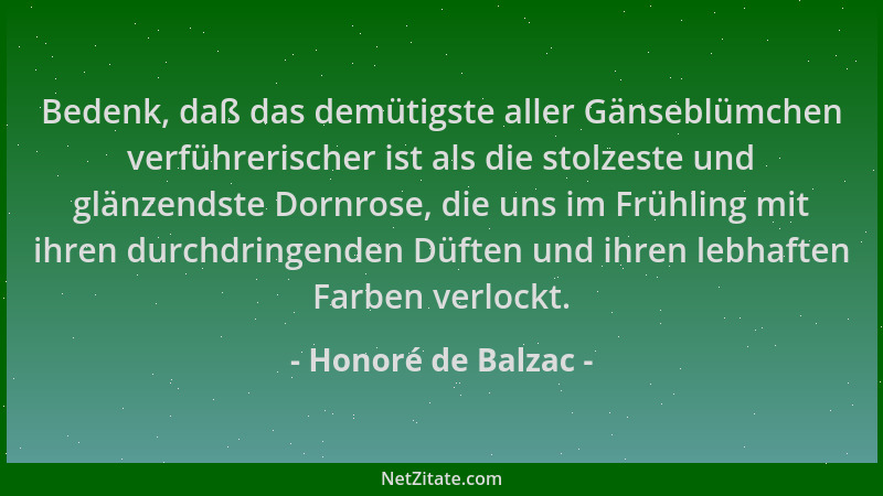 Honoré de Balzac - Bedenk, daß das demütigste aller Gänseblümchen verführerischer ist als die stolzeste und glänzendste Dor...