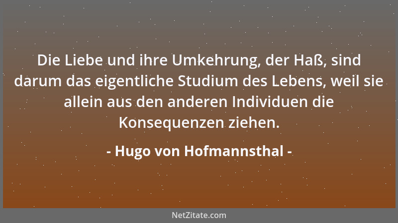 Hugo von Hofmannsthal - Die Liebe und ihre Umkehrung, der Haß, sind darum das eigentliche Studium des Lebens, weil sie alle...