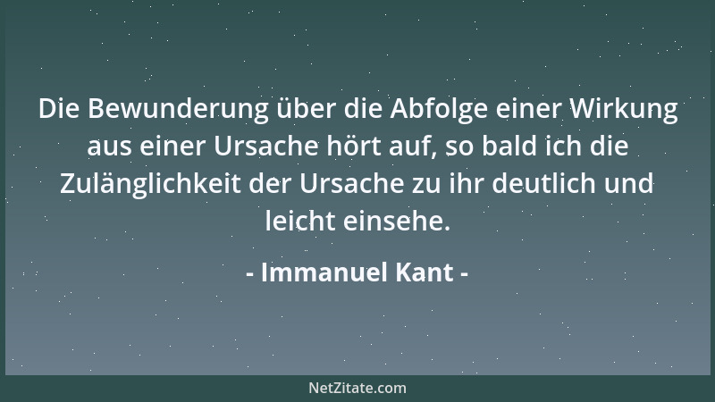 Immanuel Kant - Die Bewunderung über die Abfolge einer Wirkung aus einer Ursache hört auf, so bald ich die Zulänglichkeit d...