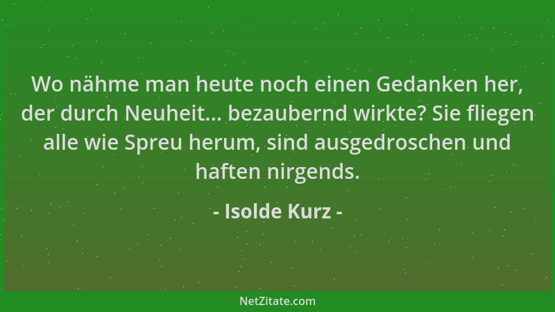 Isolde Kurz - Wo nähme man heute noch einen Gedanken her, der durch Neuheit... bezaubernd wirkte? Sie fliegen alle wie Spre...